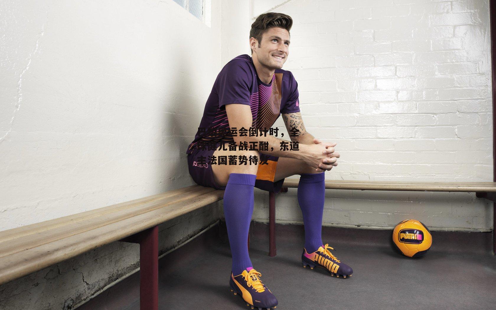 巴黎奥运会倒计时，全球健儿备战正酣，东道主法国蓄势待发【米博体育平台】