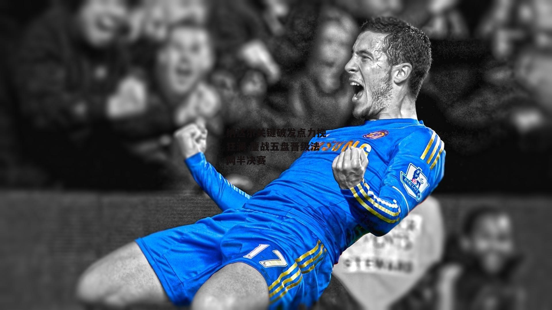 米博体育-纳达尔关键破发点力挽狂澜 鏖战五盘晋级法网半决赛