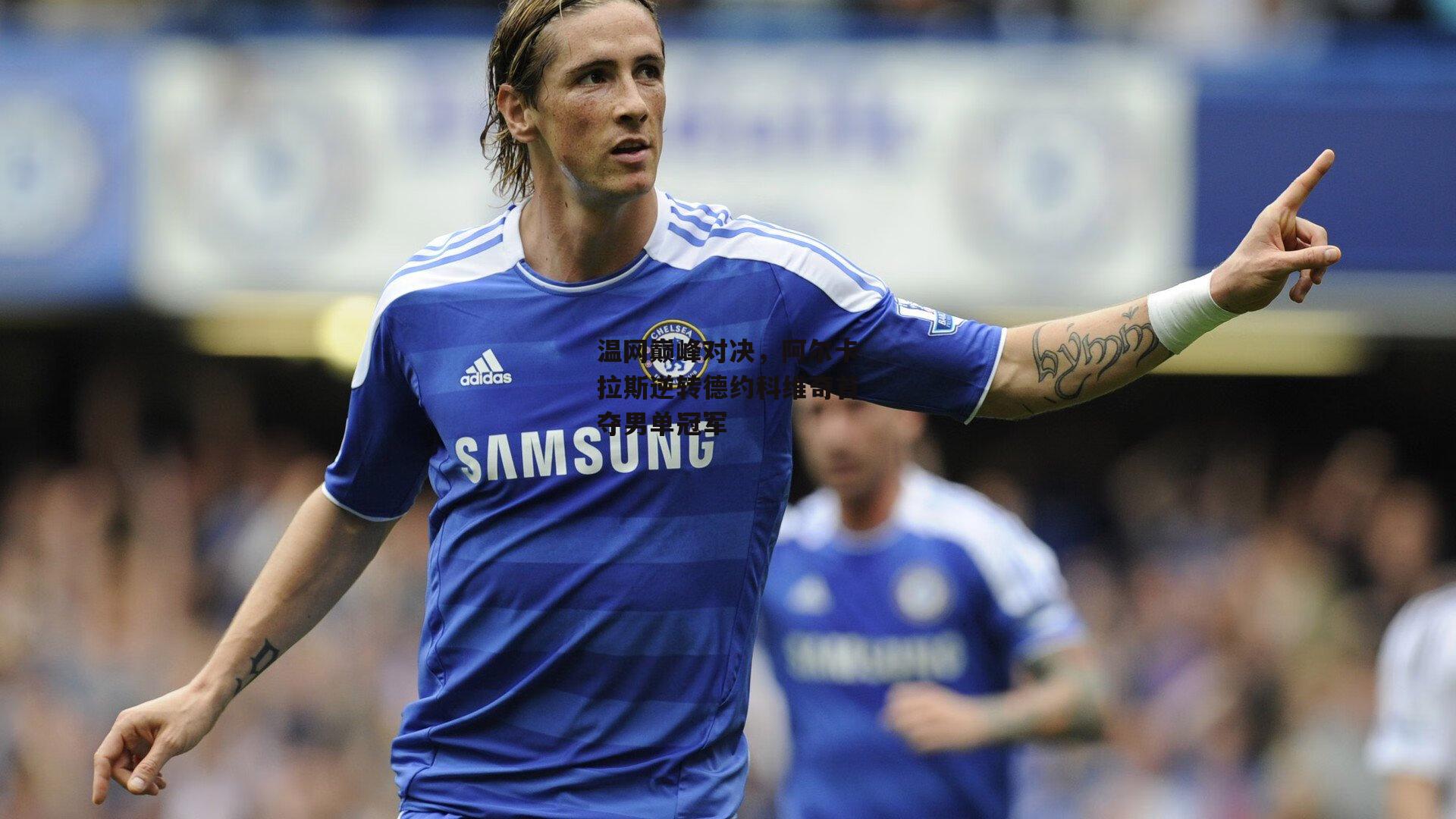 温网巅峰对决，阿尔卡拉斯逆转德约科维奇首夺男单冠军