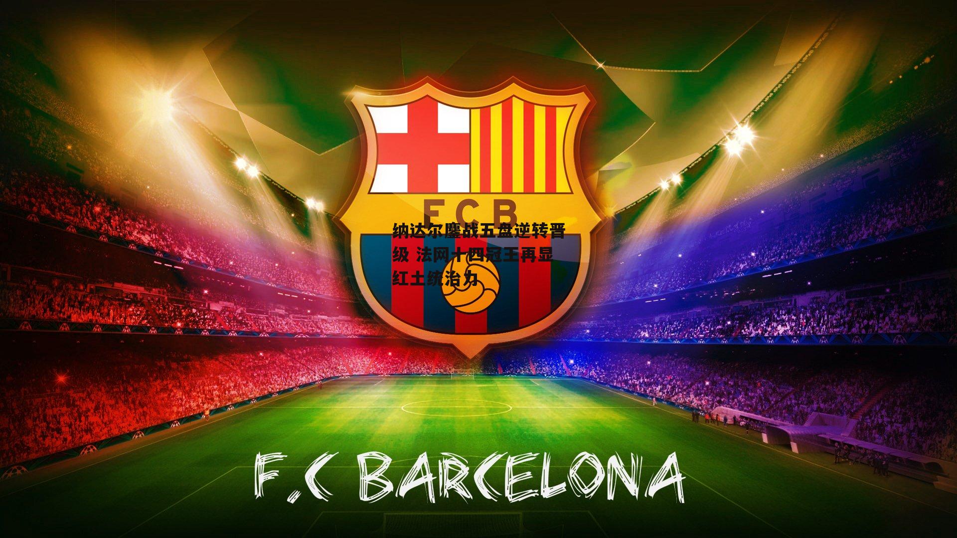 纳达尔鏖战五盘逆转晋级 法网十四冠王再显红土统治力|米博体育