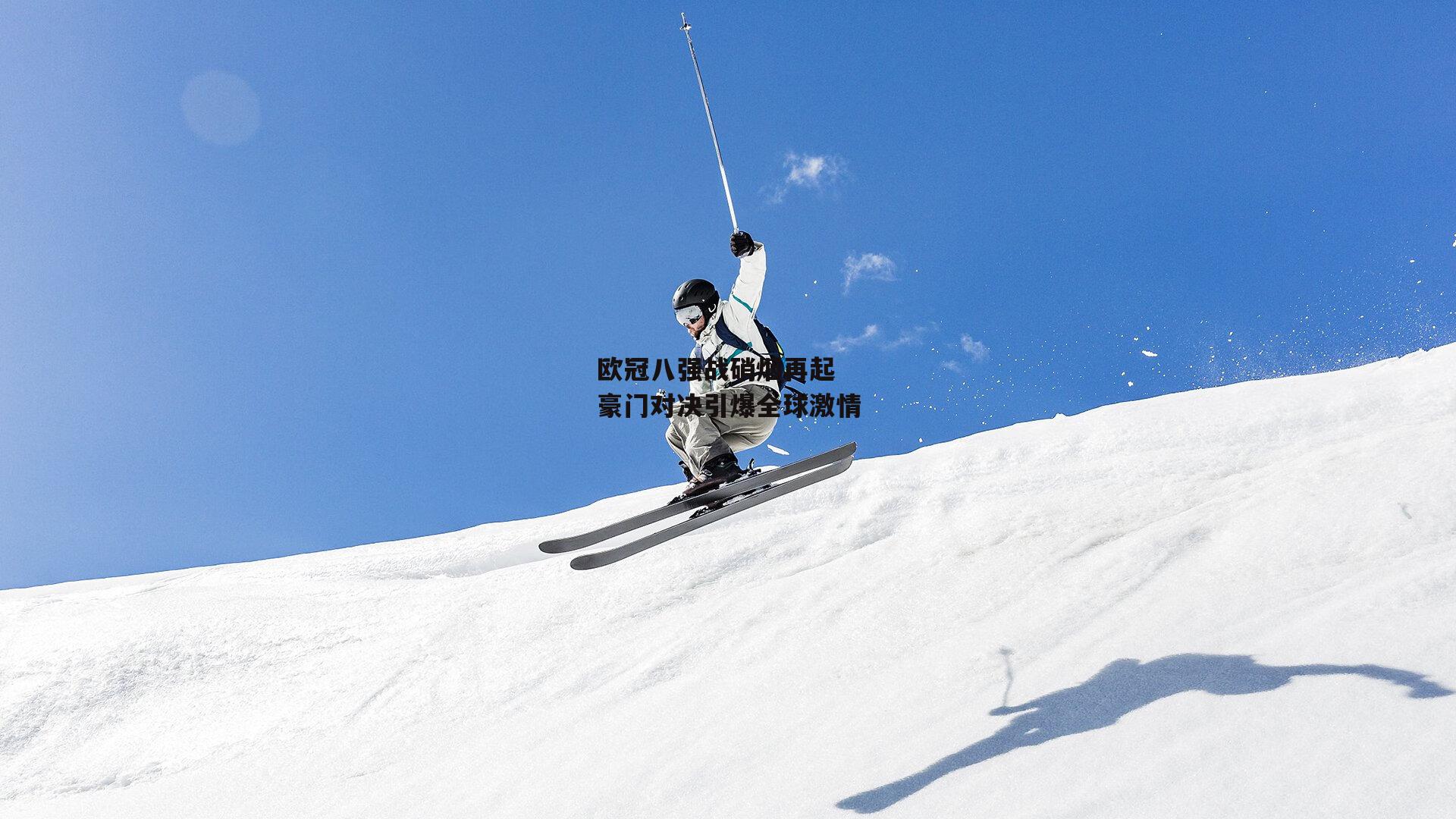 欧冠八强战硝烟再起 豪门对决引爆全球激情