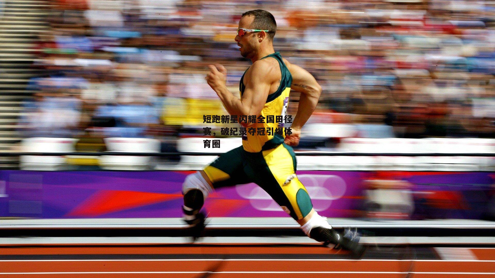 短跑新星闪耀全国田径赛，破纪录夺冠引爆体育圈